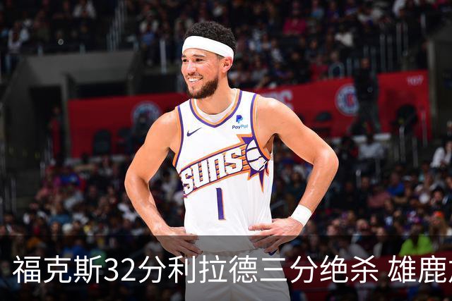 福克斯32分利拉德三分绝杀 雄鹿加时险胜国王